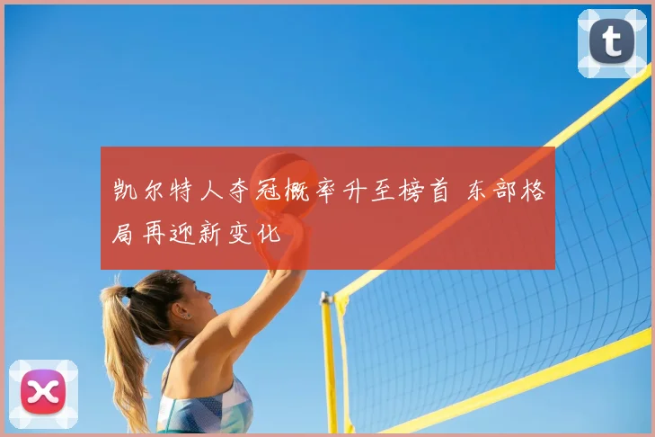凯尔特人夺冠概率升至榜首 东部格局再迎新变化
