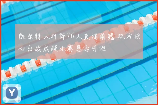 凯尔特人对阵76人直播前瞻 双方核心出战成疑比赛悬念升温