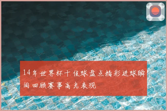 14年世界杯十佳球盘点精彩进球瞬间回顾赛事高光表现