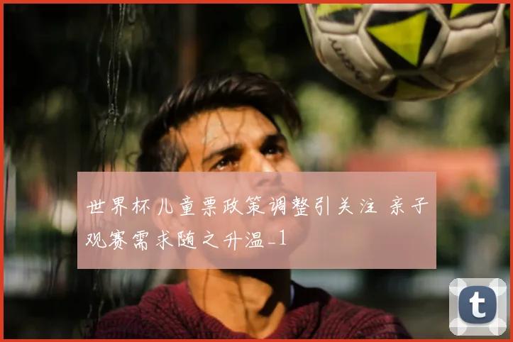 世界杯儿童票政策调整引关注 亲子观赛需求随之升温_1