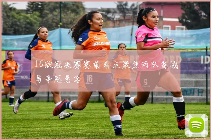 16欧冠决赛赛前看点聚焦两队备战与争冠悬念