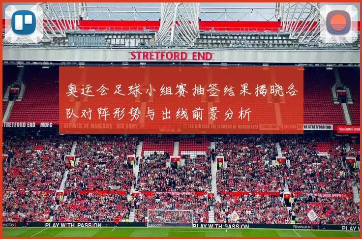 奥运会足球小组赛抽签结果揭晓各队对阵形势与出线前景分析