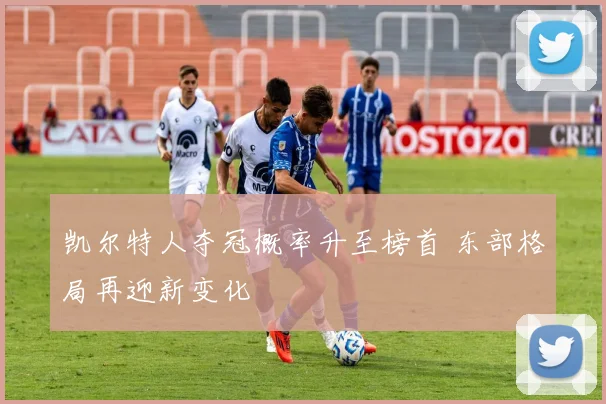 凯尔特人夺冠概率升至榜首 东部格局再迎新变化