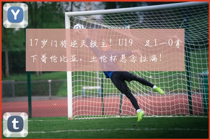 17岁门将逆天救主!U19囩足1一O拿下哥伦比亚,土伦杯悬念拉满!