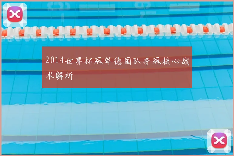 2014世界杯冠军德国队夺冠核心战术解析