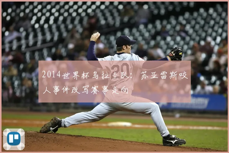 2014世界杯乌拉圭队:苏亚雷斯咬人事件改写赛事走向