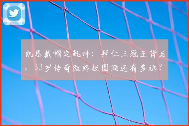 凯恩戴帽定乾坤：拜仁三冠王背后，33岁传奇距终极圆满还有多远？