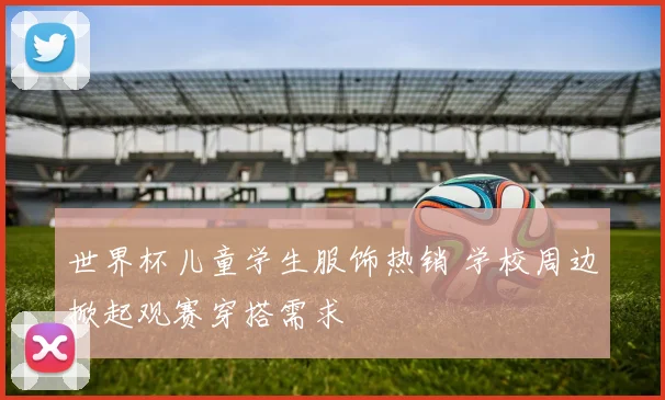 世界杯儿童学生服饰热销 学校周边掀起观赛穿搭需求