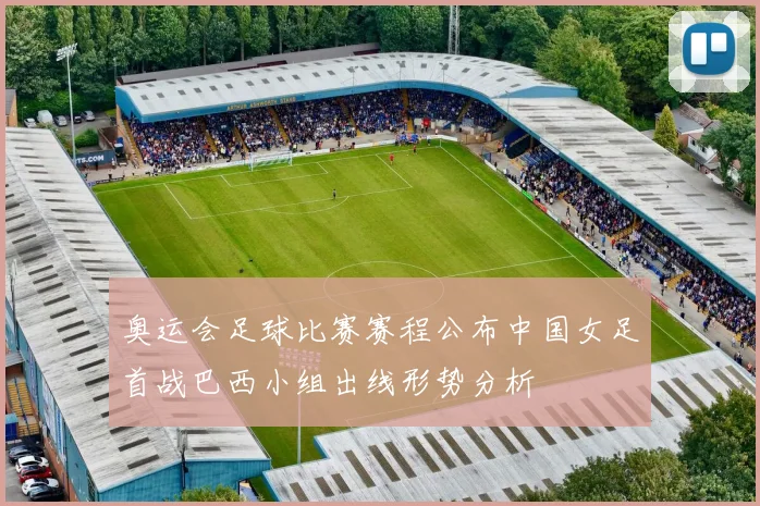 奥运会足球比赛赛程公布中国女足首战巴西小组出线形势分析