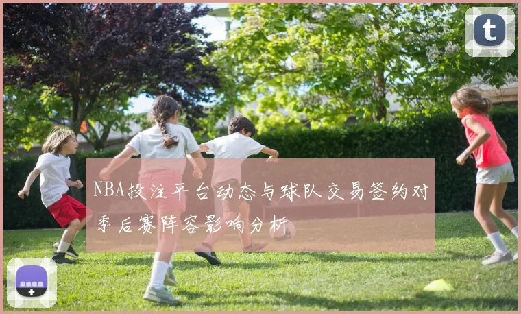 NBA投注平台动态与球队交易签约对季后赛阵容影响分析