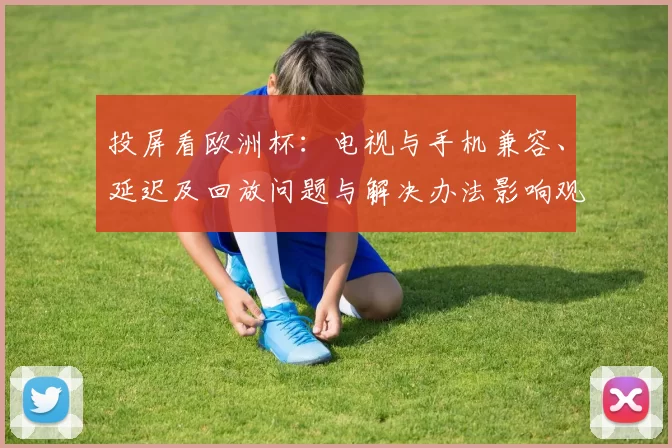 投屏看欧洲杯：电视与手机兼容、延迟及回放问题与解决办法影响观赛关键时刻
