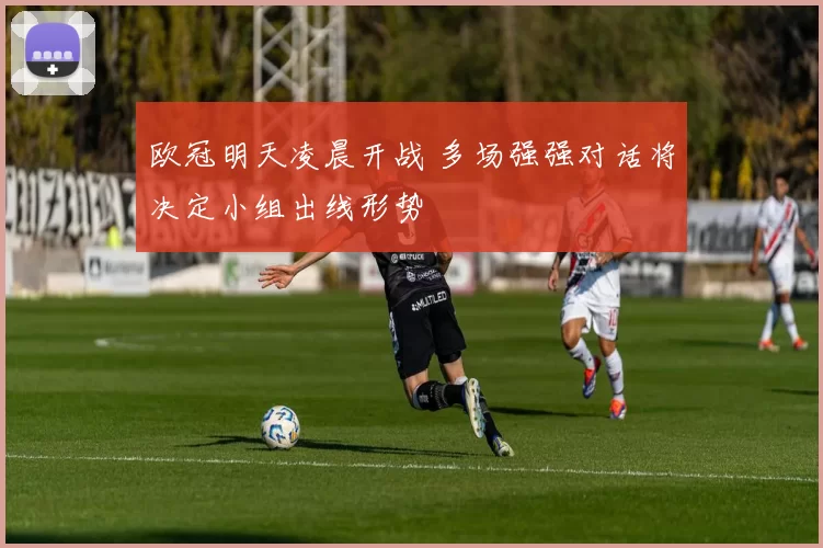 欧冠明天凌晨开战 多场强强对话将决定小组出线形势