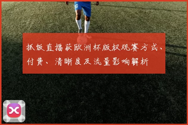 抓饭直播获欧洲杯版权观赛方式、付费、清晰度及流量影响解析