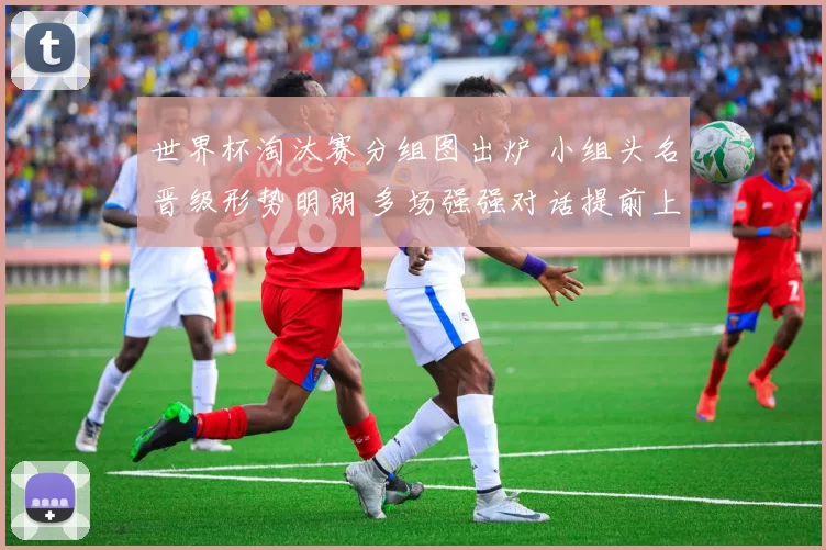 世界杯淘汰赛分组图出炉 小组头名晋级形势明朗 多场强强对话提前上演