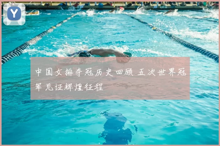 中国女排夺冠历史回顾 五次世界冠军见证辉煌征程