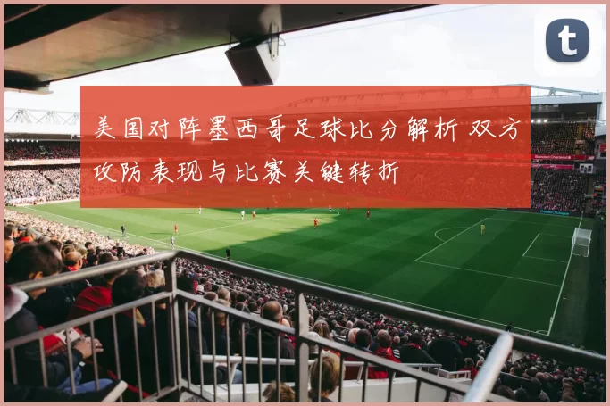 美国对阵墨西哥足球比分解析 双方攻防表现与比赛关键转折