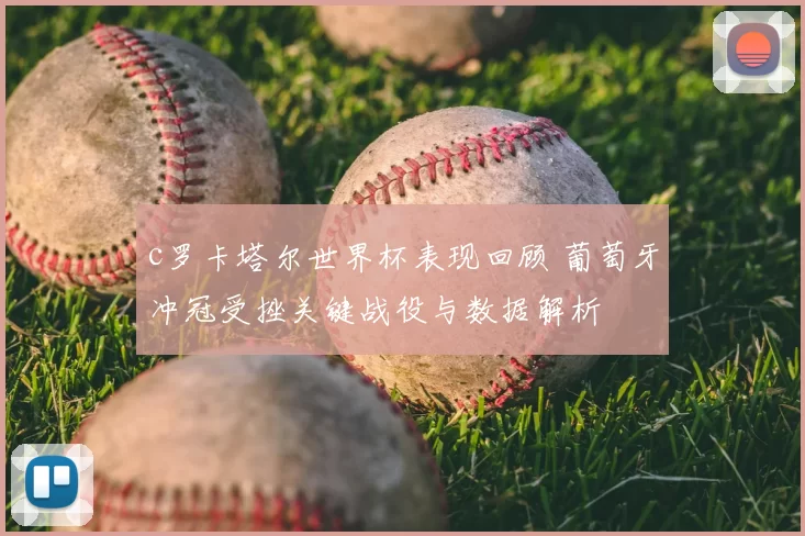 c罗卡塔尔世界杯表现回顾 葡萄牙冲冠受挫关键战役与数据解析