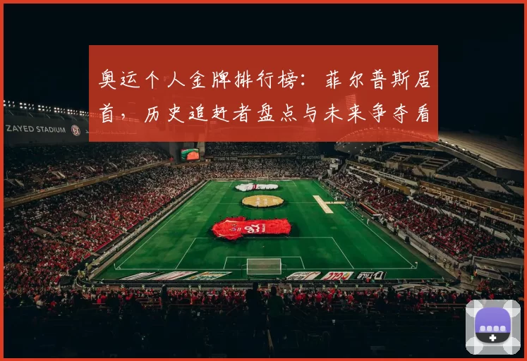 奥运个人金牌排行榜：菲尔普斯居首，历史追赶者盘点与未来争夺看点