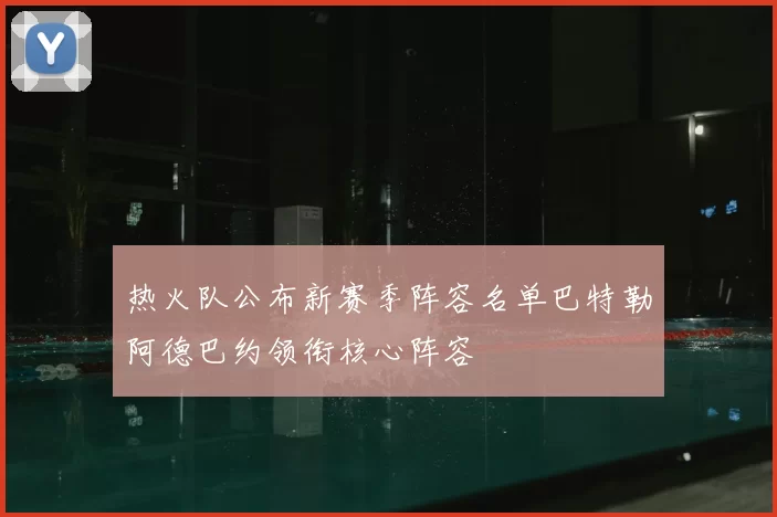 热火队公布新赛季阵容名单巴特勒阿德巴约领衔核心阵容