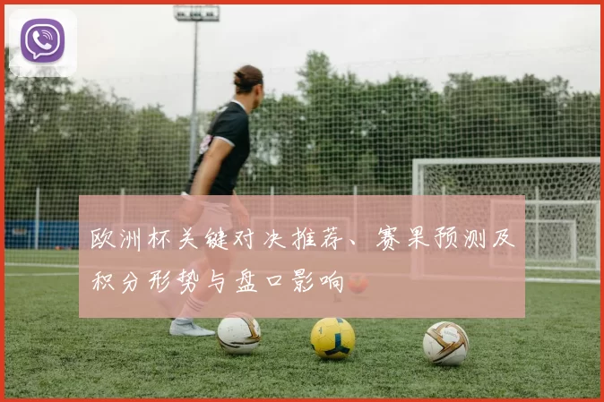 欧洲杯关键对决推荐、赛果预测及积分形势与盘口影响