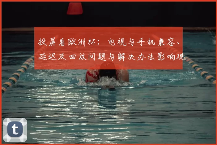 投屏看欧洲杯：电视与手机兼容、延迟及回放问题与解决办法影响观赛关键时刻