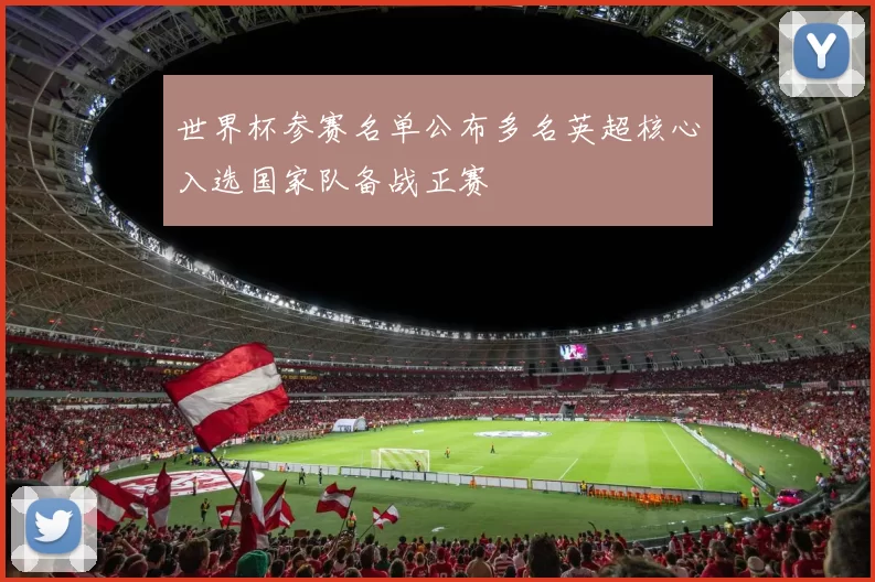 世界杯参赛名单公布多名英超核心入选国家队备战正赛