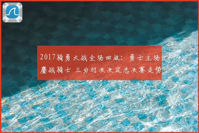 2017骑勇大战全场回放：勇士主场鏖战骑士 三分对决决定总决赛走势