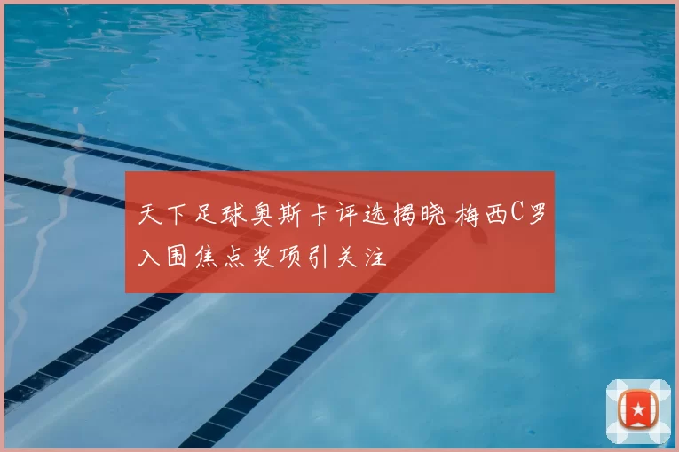 天下足球奥斯卡评选揭晓 梅西C罗入围焦点奖项引关注