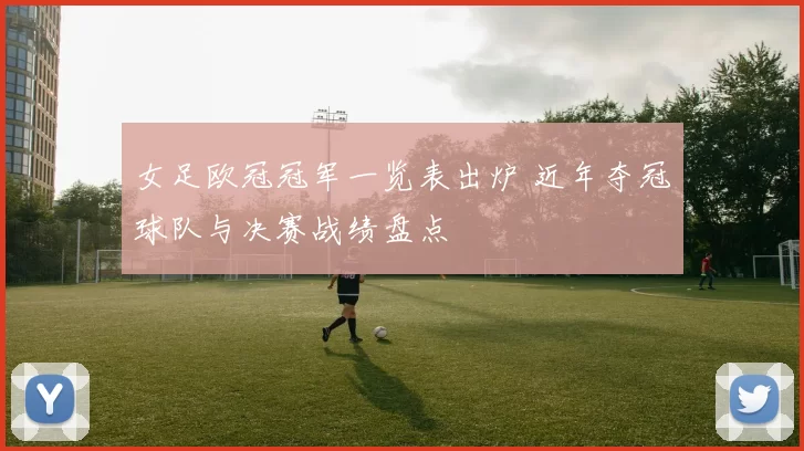 女足欧冠冠军一览表出炉 近年夺冠球队与决赛战绩盘点