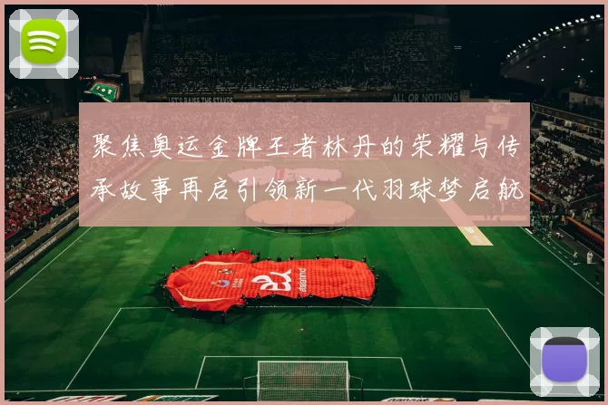 聚焦奥运金牌王者林丹的荣耀与传承故事再启引领新一代羽球梦启航