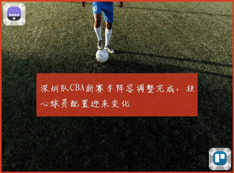 深圳队CBA新赛季阵容调整完成,核心球员配置迎来变化