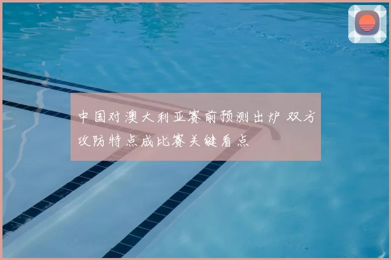 中国对澳大利亚赛前预测出炉 双方攻防特点成比赛关键看点