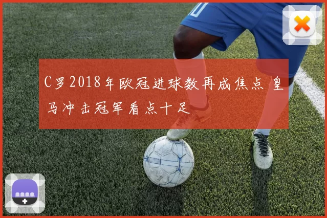 C罗2018年欧冠进球数再成焦点 皇马冲击冠军看点十足