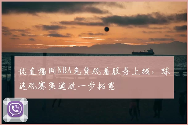 优直播网NBA免费观看服务上线，球迷观赛渠道进一步拓宽