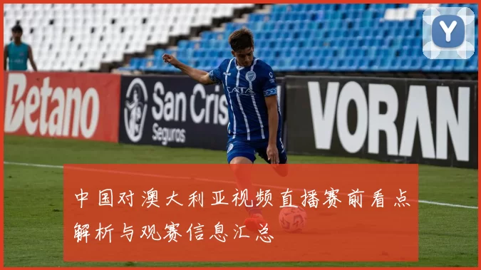 中国对澳大利亚视频直播赛前看点解析与观赛信息汇总