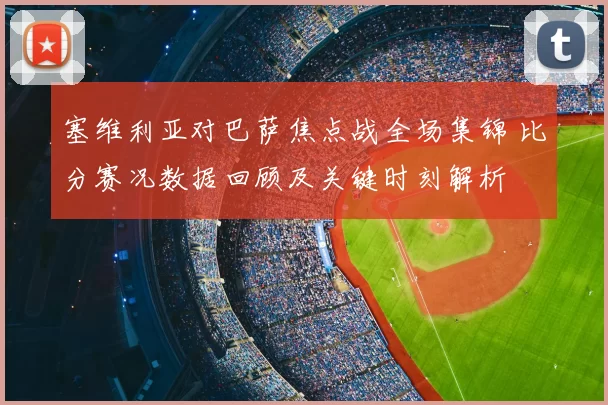 塞维利亚对巴萨焦点战全场集锦 比分赛况数据回顾及关键时刻解析