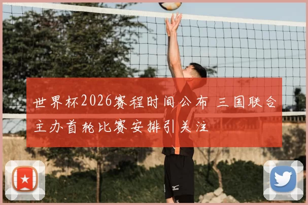 世界杯2026赛程时间公布 三国联合主办首轮比赛安排引关注