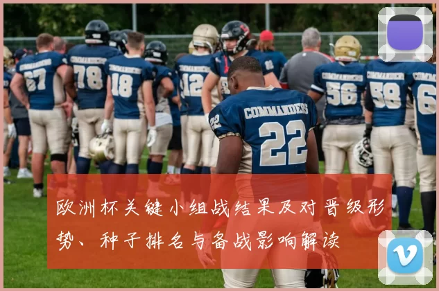 欧洲杯关键小组战结果及对晋级形势、种子排名与备战影响解读