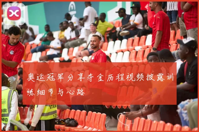 奥运冠军分享夺金历程视频披露训练细节与心路