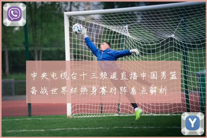 中央电视台十三频道直播中国男篮备战世界杯热身赛对阵看点解析