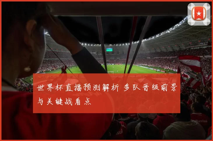 世界杯直播预测解析 多队晋级前景与关键战看点