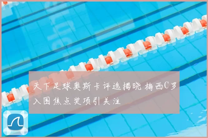 天下足球奥斯卡评选揭晓 梅西C罗入围焦点奖项引关注