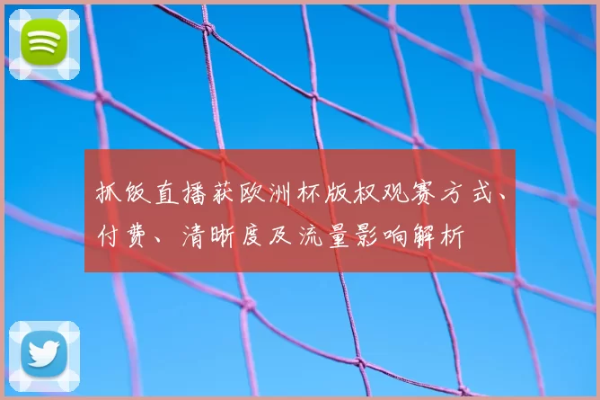 抓饭直播获欧洲杯版权观赛方式、付费、清晰度及流量影响解析