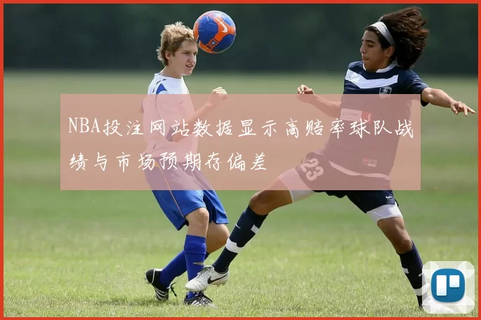 NBA投注网站数据显示高赔率球队战绩与市场预期存偏差