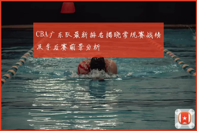 CBA广东队最新排名揭晓常规赛战绩及季后赛前景分析