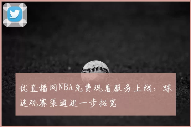 优直播网NBA免费观看服务上线，球迷观赛渠道进一步拓宽