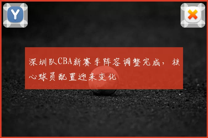 深圳队CBA新赛季阵容调整完成，核心球员配置迎来变化