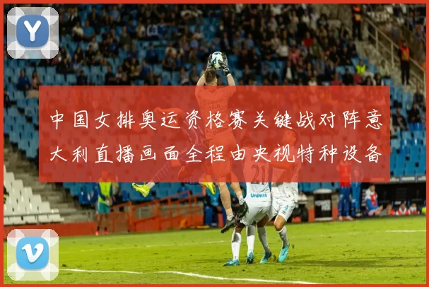中国女排奥运资格赛关键战对阵意大利直播画面全程由央视特种设备提供