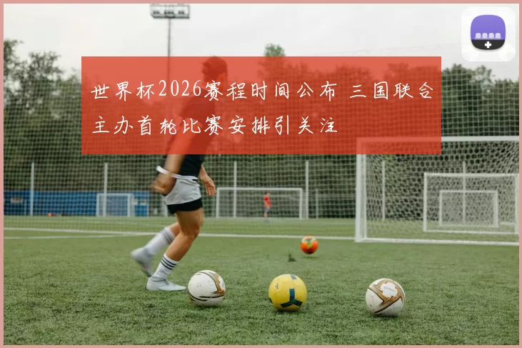 世界杯2026赛程时间公布 三国联合主办首轮比赛安排引关注