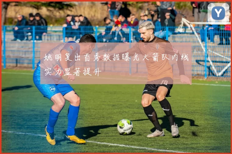 姚明复出首秀数据曝光火箭队内线实力显著提升